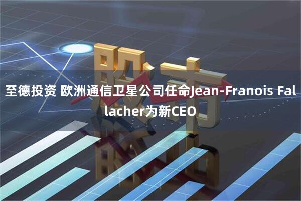 至德投资 欧洲通信卫星公司任命Jean-Franois Fallacher为新CEO