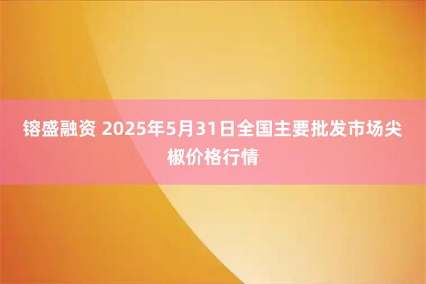 镕盛融资 2025年5月31日全国主要批发市场尖椒价格行情