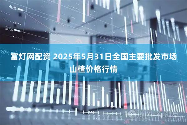 富灯网配资 2025年5月31日全国主要批发市场山楂价格行情