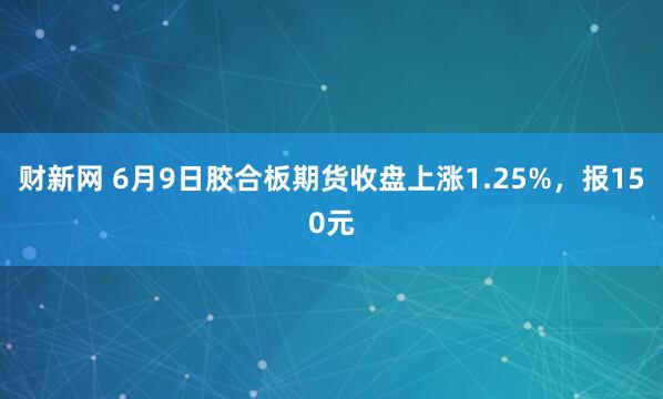 财新网 6月9日胶合板期货收盘上涨1.25%,报150元