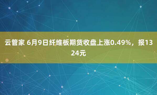 云管家 6月9日纤维板期货收盘上涨0.49%,报1324元