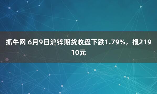 抓牛网 6月9日沪锌期货收盘下跌1.79%，报21910元