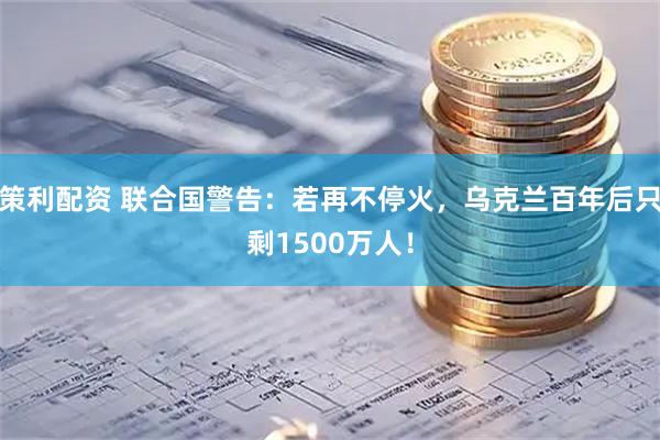 策利配资 联合国警告：若再不停火，乌克兰百年后只剩1500万人！