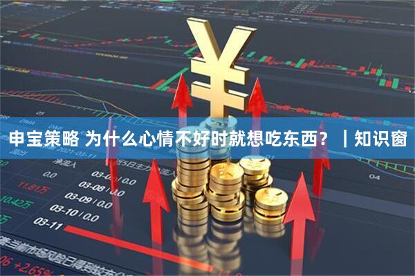 申宝策略 为什么心情不好时就想吃东西？｜知识窗
