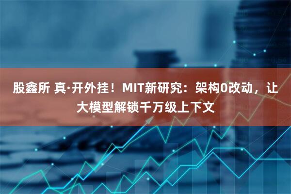 股鑫所 真·开外挂！MIT新研究：架构0改动，让大模型解锁千万级上下文