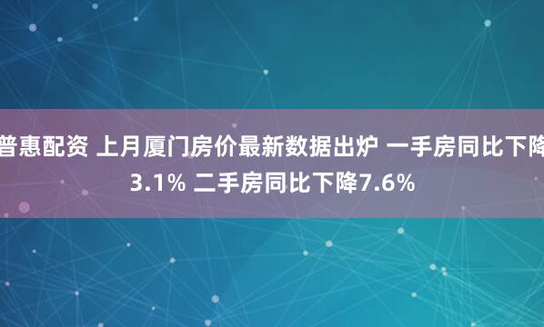 普惠配资 上月厦门房价最新数据出炉 一手房同比下降3.1% 二手房同比下降7.6%