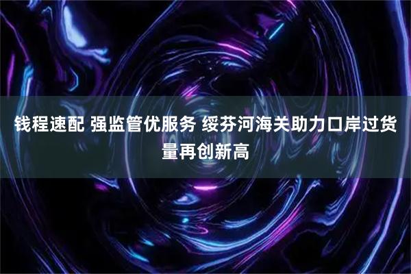 钱程速配 强监管优服务 绥芬河海关助力口岸过货量再创新高