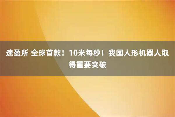 速盈所 全球首款！10米每秒！我国人形机器人取得重要突破