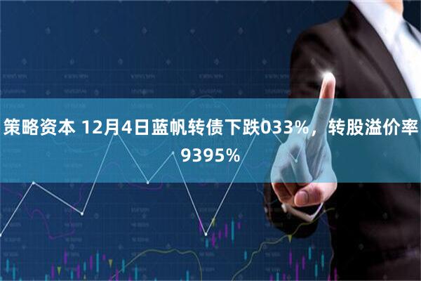 策略资本 12月4日蓝帆转债下跌033%，转股溢价率9395%