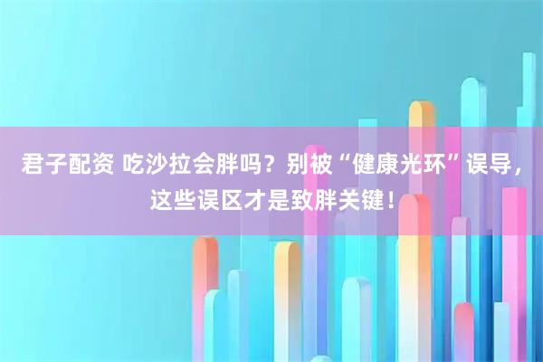 君子配资 吃沙拉会胖吗？别被“健康光环”误导，这些误区才是致胖关键！