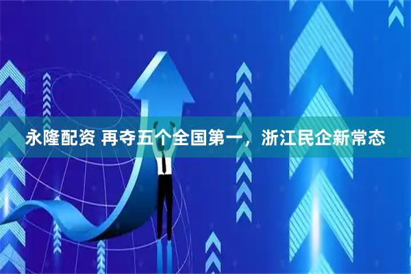 永隆配资 再夺五个全国第一，浙江民企新常态