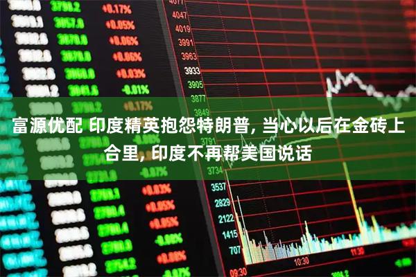 富源优配 印度精英抱怨特朗普, 当心以后在金砖上合里, 印度不再帮美国说话