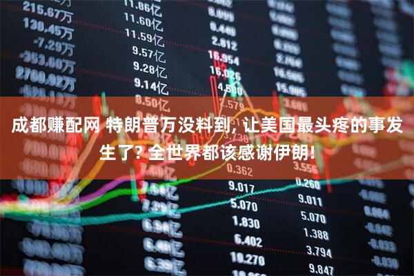 成都赚配网 特朗普万没料到, 让美国最头疼的事发生了? 全世界都该感谢伊朗!