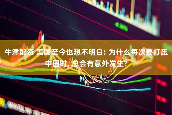 牛津配资 美国至今也想不明白: 为什么每次要打压中国时, 总会有意外发生?